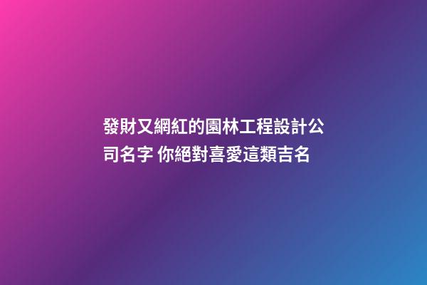 發財又網紅的園林工程設計公司名字 你絕對喜愛這類吉名-第1張-公司起名-玄機派